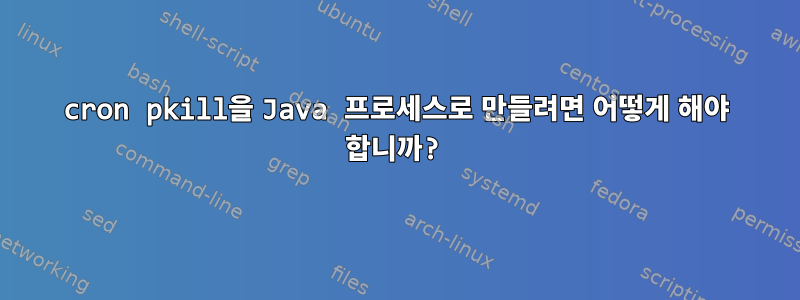 cron pkill을 Java 프로세스로 만들려면 어떻게 해야 합니까?