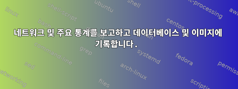 네트워크 및 주요 통계를 보고하고 데이터베이스 및 이미지에 기록합니다.