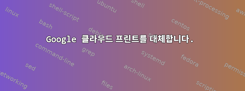 Google 클라우드 프린트를 대체합니다.