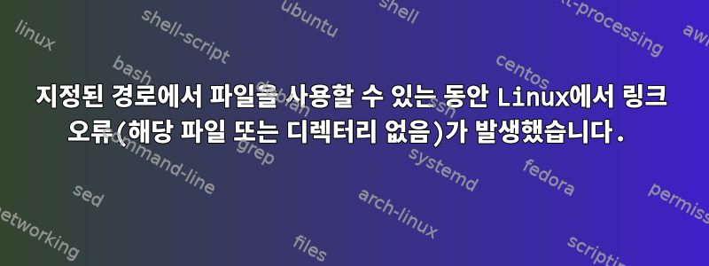 지정된 경로에서 파일을 사용할 수 있는 동안 Linux에서 링크 오류(해당 파일 또는 디렉터리 없음)가 발생했습니다.