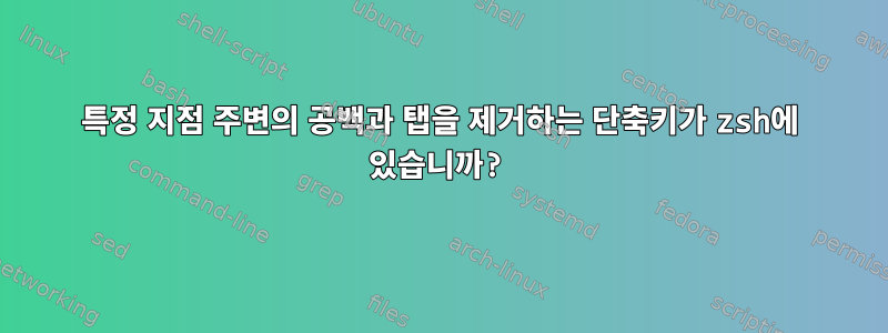 특정 지점 주변의 공백과 탭을 제거하는 단축키가 zsh에 있습니까?