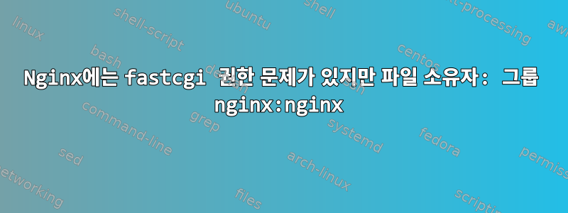 Nginx에는 fastcgi 권한 문제가 있지만 파일 소유자: 그룹 nginx:nginx