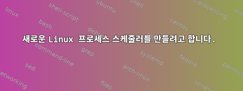 새로운 Linux 프로세스 스케줄러를 만들려고 합니다.