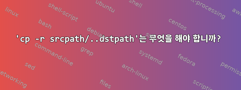 'cp -r srcpath/..dstpath'는 무엇을 해야 합니까?