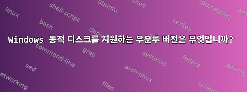 Windows 동적 디스크를 지원하는 우분투 버전은 무엇입니까?