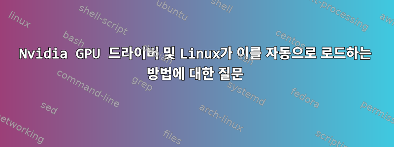 Nvidia GPU 드라이버 및 Linux가 이를 자동으로 로드하는 방법에 대한 질문