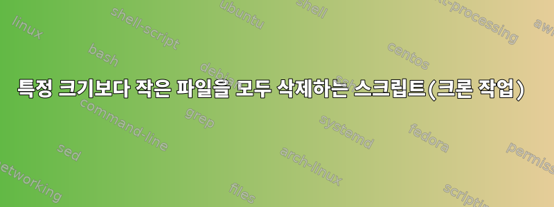 특정 크기보다 작은 파일을 모두 삭제하는 스크립트(크론 작업)