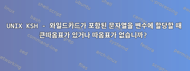 UNIX KSH - 와일드카드가 포함된 문자열을 변수에 할당할 때 큰따옴표가 있거나 따옴표가 없습니까?