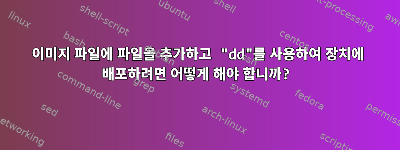 이미지 파일에 파일을 추가하고 "dd"를 사용하여 장치에 배포하려면 어떻게 해야 합니까?