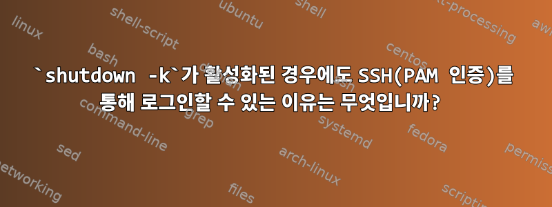 `shutdown -k`가 활성화된 경우에도 SSH(PAM 인증)를 통해 로그인할 수 있는 이유는 무엇입니까?