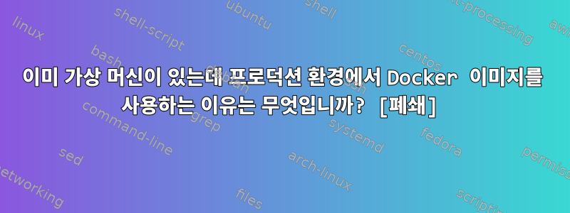 이미 가상 머신이 있는데 프로덕션 환경에서 Docker 이미지를 사용하는 이유는 무엇입니까? [폐쇄]