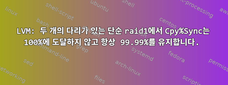 LVM: 두 개의 다리가 있는 단순 raid1에서 Cpy%Sync는 100%에 도달하지 않고 항상 99.99%를 유지합니다.