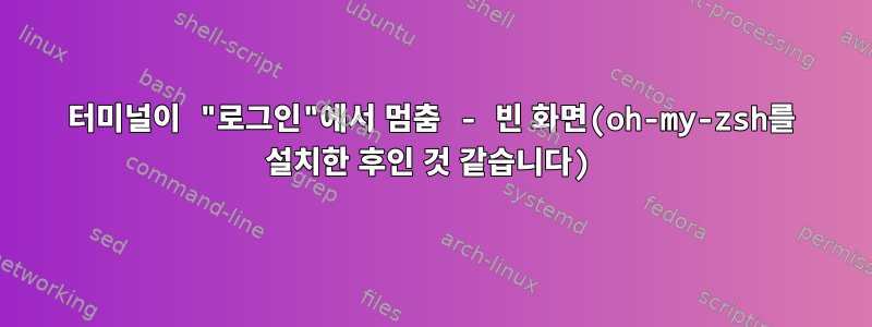 터미널이 "로그인"에서 멈춤 - 빈 화면(oh-my-zsh를 설치한 후인 것 같습니다)