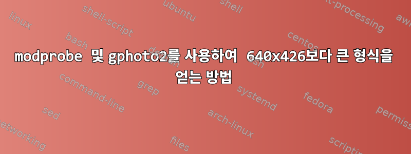 modprobe 및 gphoto2를 사용하여 640x426보다 큰 형식을 얻는 방법