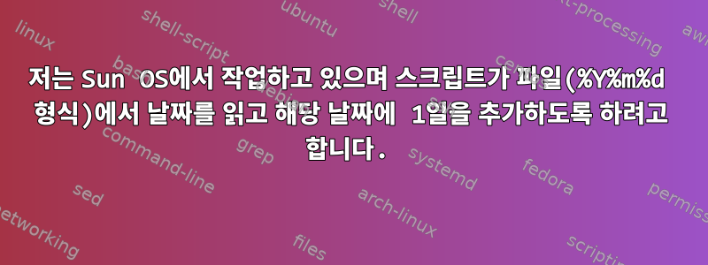 저는 Sun OS에서 작업하고 있으며 스크립트가 파일(%Y%m%d 형식)에서 날짜를 읽고 해당 날짜에 1일을 추가하도록 하려고 합니다.