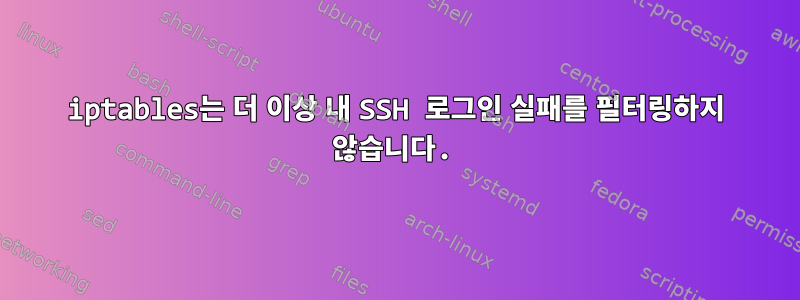 iptables는 더 이상 내 SSH 로그인 실패를 필터링하지 않습니다.