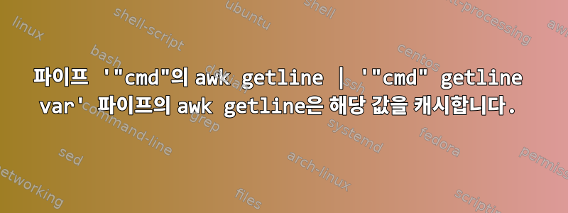 파이프 '"cmd"의 awk getline | '"cmd" getline var' 파이프의 awk getline은 해당 값을 캐시합니다.