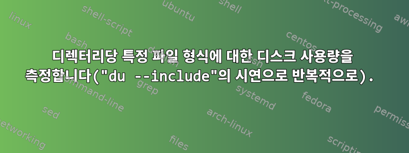 디렉터리당 특정 파일 형식에 대한 디스크 사용량을 측정합니다("du --include"의 시연으로 반복적으로).