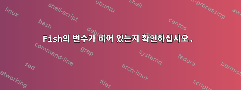 Fish의 변수가 비어 있는지 확인하십시오.