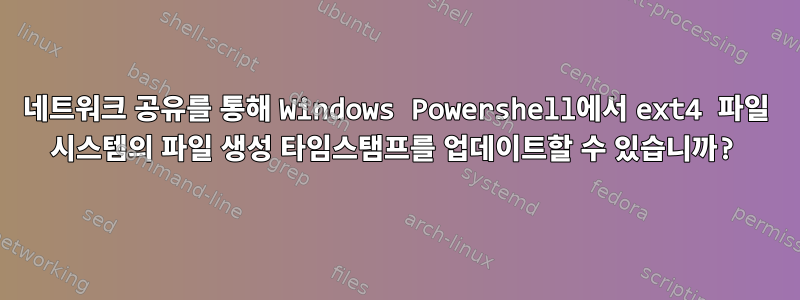 네트워크 공유를 통해 Windows Powershell에서 ext4 파일 시스템의 파일 생성 타임스탬프를 업데이트할 수 있습니까?