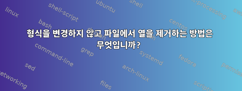 형식을 변경하지 않고 파일에서 열을 제거하는 방법은 무엇입니까?