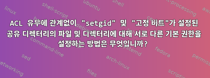 ACL 유무에 관계없이 "setgid" 및 "고정 비트"가 설정된 공유 디렉터리의 파일 및 디렉터리에 대해 서로 다른 기본 권한을 설정하는 방법은 무엇입니까?