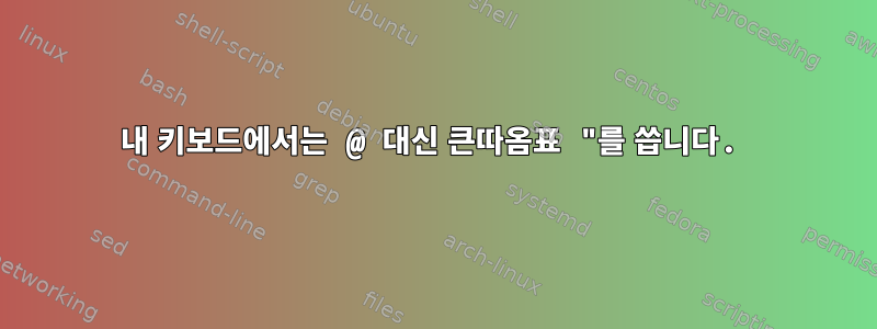 내 키보드에서는 @ 대신 큰따옴표 "를 씁니다.