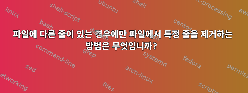 파일에 다른 줄이 있는 경우에만 파일에서 특정 줄을 제거하는 방법은 무엇입니까?