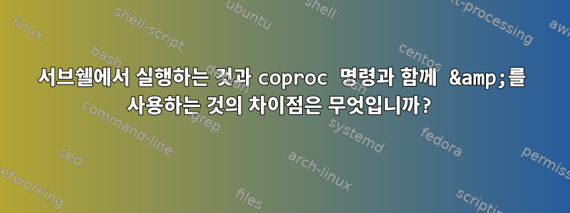 서브쉘에서 실행하는 것과 coproc 명령과 함께 &amp;를 사용하는 것의 차이점은 무엇입니까?