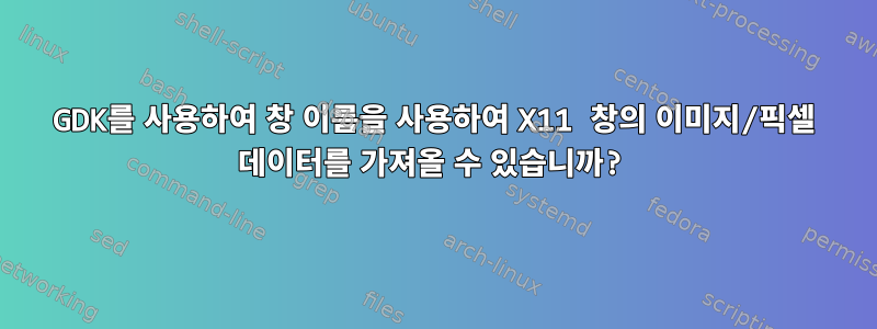 GDK를 사용하여 창 이름을 사용하여 X11 창의 이미지/픽셀 데이터를 가져올 수 있습니까?