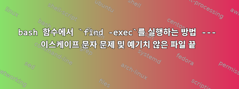 bash 함수에서 `find -exec`를 실행하는 방법 --- 이스케이프 문자 문제 및 예기치 않은 파일 끝