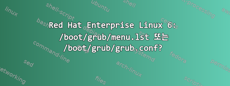 Red Hat Enterprise Linux 6: /boot/grub/menu.lst 또는 /boot/grub/grub.conf?