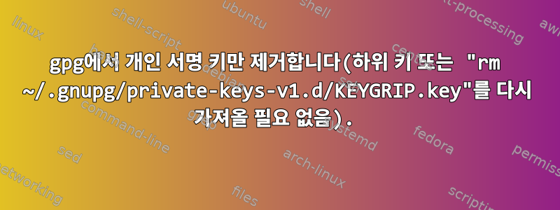 gpg에서 개인 서명 키만 제거합니다(하위 키 또는 "rm ~/.gnupg/private-keys-v1.d/KEYGRIP.key"를 다시 가져올 필요 없음).