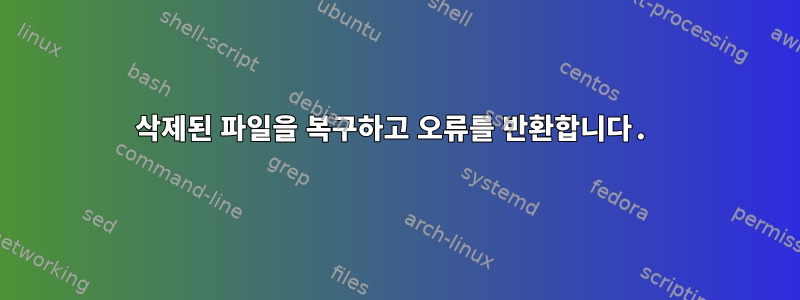 삭제된 파일을 복구하고 오류를 반환합니다.