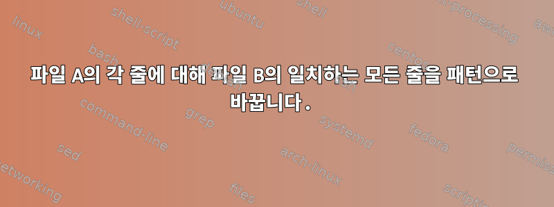 파일 A의 각 줄에 대해 파일 B의 일치하는 모든 줄을 패턴으로 바꿉니다.