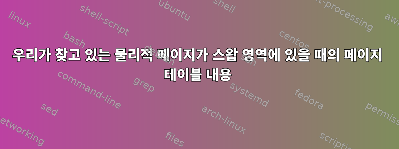 우리가 찾고 있는 물리적 페이지가 스왑 영역에 있을 때의 페이지 테이블 내용