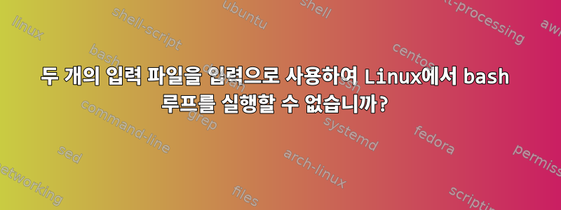 두 개의 입력 파일을 입력으로 사용하여 Linux에서 bash 루프를 실행할 수 없습니까?