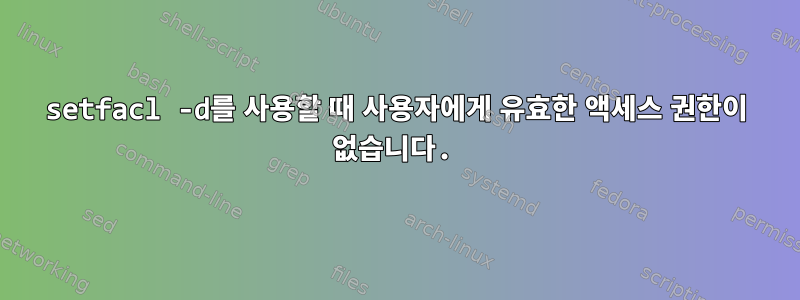 setfacl -d를 사용할 때 사용자에게 유효한 액세스 권한이 없습니다.