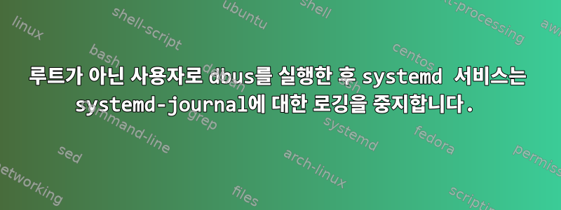 루트가 아닌 사용자로 dbus를 실행한 후 systemd 서비스는 systemd-journal에 대한 로깅을 중지합니다.