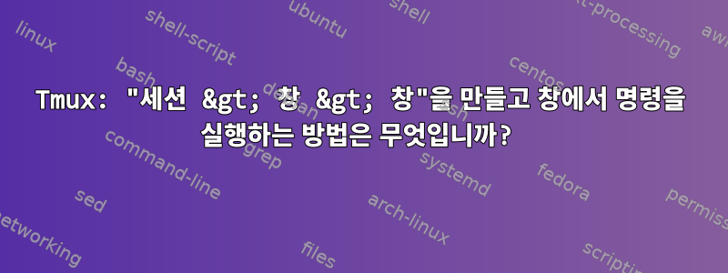 Tmux: "세션 &gt; 창 &gt; 창"을 만들고 창에서 명령을 실행하는 방법은 무엇입니까?