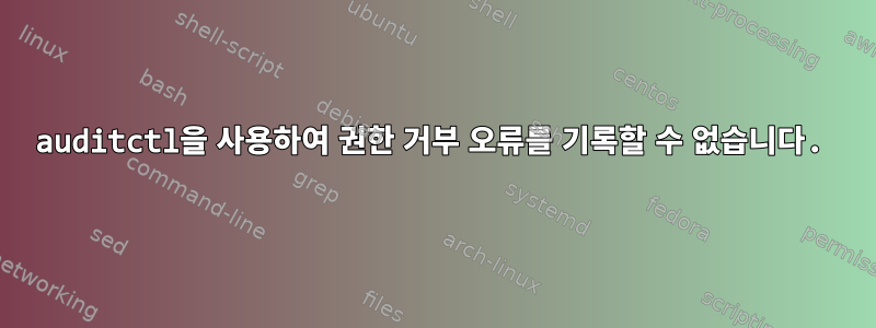 auditctl을 사용하여 권한 거부 오류를 기록할 수 없습니다.