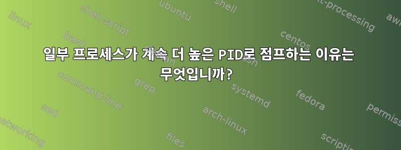 일부 프로세스가 계속 더 높은 PID로 점프하는 이유는 무엇입니까?