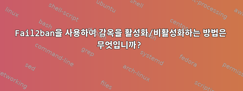 Fail2ban을 사용하여 감옥을 활성화/비활성화하는 방법은 무엇입니까?