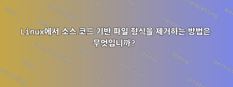 Linux에서 소스 코드 기반 파일 형식을 제거하는 방법은 무엇입니까?