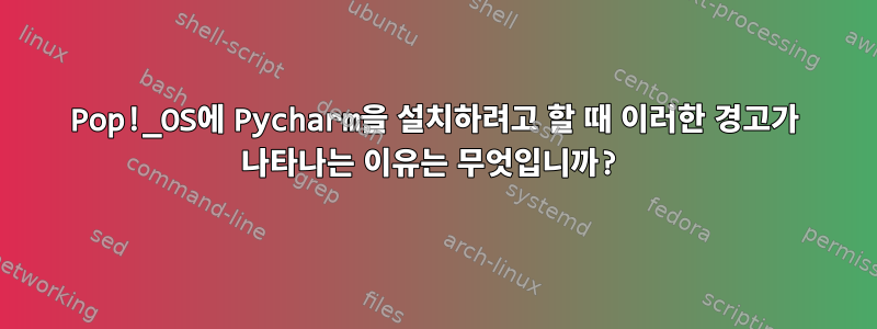 Pop!_OS에 Pycharm을 설치하려고 할 때 이러한 경고가 나타나는 이유는 무엇입니까?