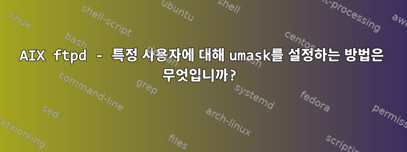 AIX ftpd - 특정 사용자에 대해 umask를 설정하는 방법은 무엇입니까?