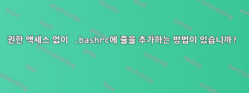 권한 액세스 없이 .bashrc에 줄을 추가하는 방법이 있습니까?