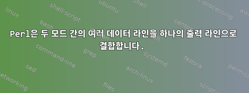 Perl은 두 모드 간의 여러 데이터 라인을 하나의 출력 라인으로 결합합니다.