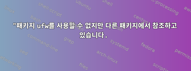 "패키지 ufw를 사용할 수 없지만 다른 패키지에서 참조하고 있습니다.