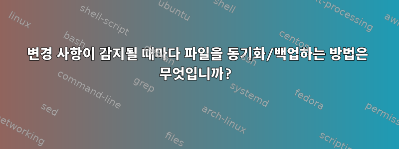 변경 사항이 감지될 때마다 파일을 동기화/백업하는 방법은 무엇입니까?